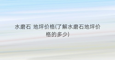 水磨石 地坪价格(了解水磨石地坪价格的多少)